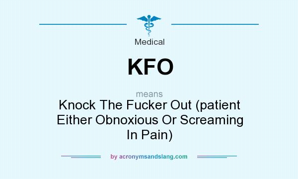 What does KFO mean? It stands for Knock The Fucker Out (patient Either Obnoxious Or Screaming In Pain)