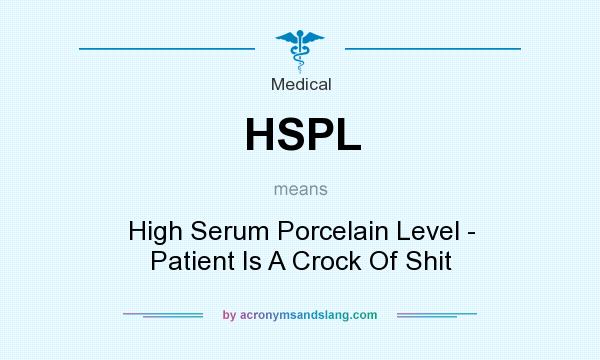 What does HSPL mean? It stands for High Serum Porcelain Level - Patient Is A Crock Of Shit