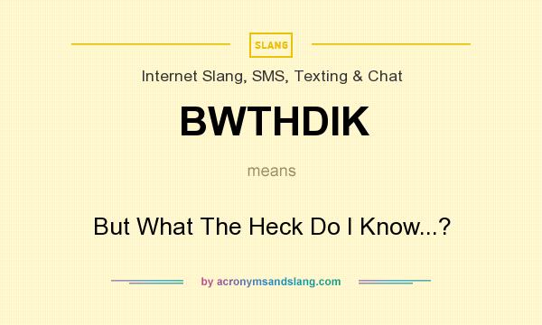 What does BWTHDIK mean? It stands for But What The Heck Do I Know...?