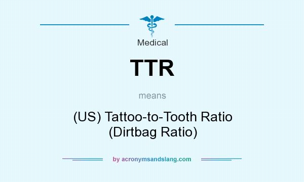 What does TTR mean? It stands for (US) Tattoo-to-Tooth Ratio (Dirtbag Ratio)