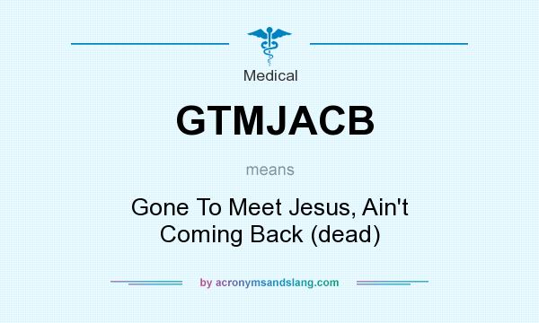 What does GTMJACB mean? It stands for Gone To Meet Jesus, Ain`t Coming Back (dead)