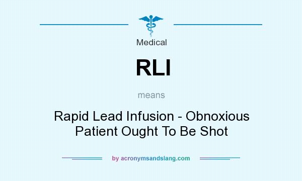 What does RLI mean? It stands for Rapid Lead Infusion - Obnoxious Patient Ought To Be Shot