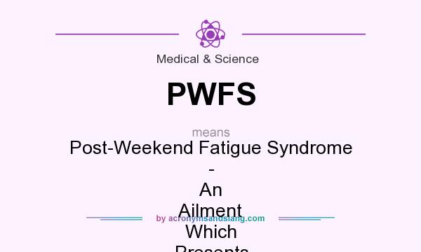 What does PWFS mean? It stands for Post-Weekend Fatigue Syndrome - An Ailment Which Presents At GP Surgeries On Monday Mornings