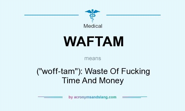 What does WAFTAM mean? It stands for (woff-tam): Waste Of Fucking Time And Money