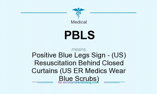 What does PBLS mean? It stands for Positive Blue Legs Sign - (US) Resuscitation Behind Closed Curtains (US ER Medics Wear Blue Scrubs)