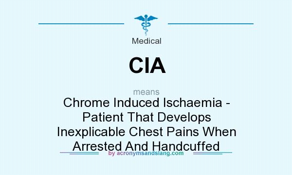 What does CIA mean? It stands for Chrome Induced Ischaemia - Patient That Develops Inexplicable Chest Pains When Arrested And Handcuffed