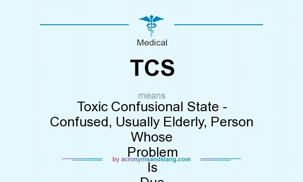 What does TCS mean? It stands for Toxic Confusional State - Confused, Usually Elderly, Person Whose Problem Is Due To Constipation (toxic Build Up In Body)