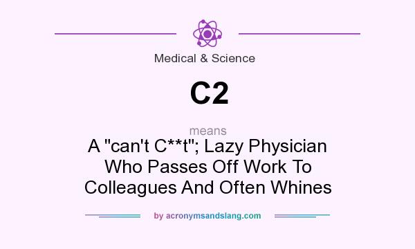 What does C2 mean? It stands for A can`t C**t; Lazy Physician Who Passes Off Work To Colleagues And Often Whines