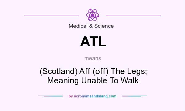 What does ATL mean? It stands for (Scotland) Aff (off) The Legs; Meaning Unable To Walk