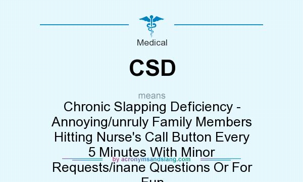 What does CSD mean? It stands for Chronic Slapping Deficiency - Annoying/unruly Family Members Hitting Nurse`s Call Button Every 5 Minutes With Minor Requests/inane Questions Or For Fun