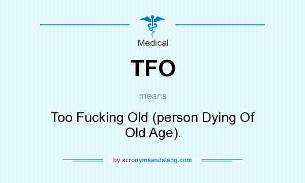 What does TFO mean? It stands for Too Fucking Old (person Dying Of Old Age).