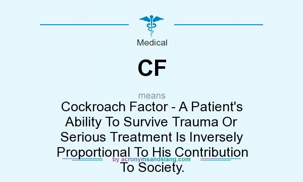 What does CF mean? It stands for Cockroach Factor - A Patient`s Ability To Survive Trauma Or Serious Treatment Is Inversely Proportional To His Contribution To Society.