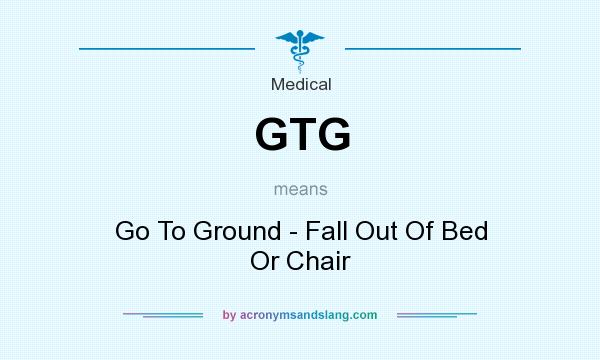 What does GTG mean? It stands for Go To Ground - Fall Out Of Bed Or Chair