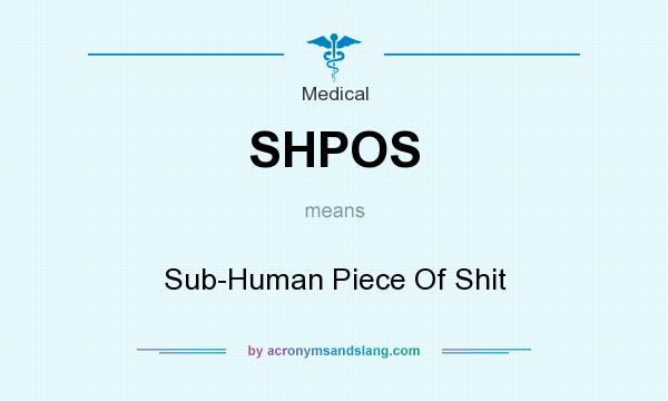 What does SHPOS mean? It stands for Sub-Human Piece Of Shit