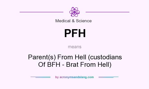 What does PFH mean? It stands for Parent(s) From Hell (custodians Of BFH - Brat From Hell)