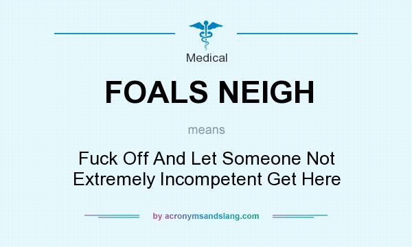 What does FOALS NEIGH mean? It stands for Fuck Off And Let Someone Not Extremely Incompetent Get Here