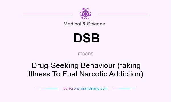 What does DSB mean? It stands for Drug-Seeking Behaviour (faking Illness To Fuel Narcotic Addiction)