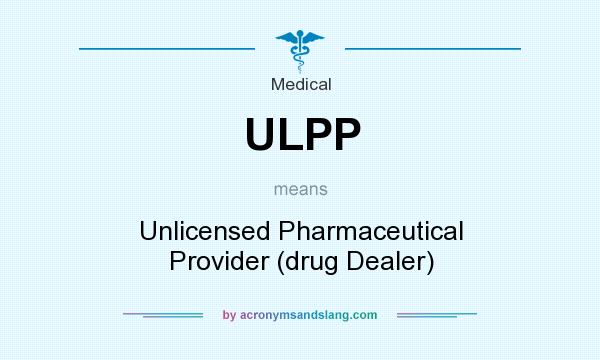 What does ULPP mean? It stands for Unlicensed Pharmaceutical Provider (drug Dealer)