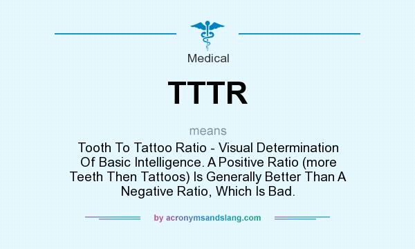 What does TTTR mean? It stands for Tooth To Tattoo Ratio - Visual Determination Of Basic Intelligence. A Positive Ratio (more Teeth Then Tattoos) Is Generally Better Than A Negative Ratio, Which Is Bad.