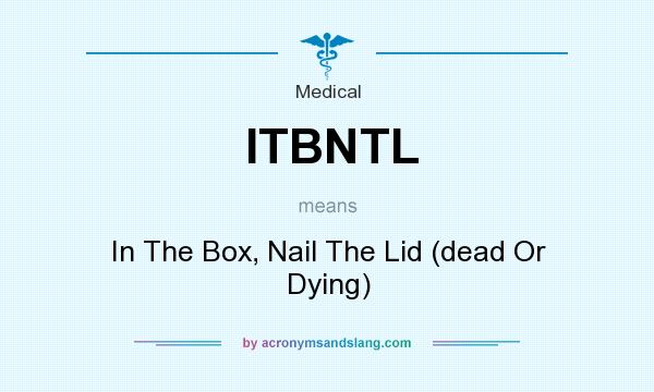 What does ITBNTL mean? It stands for In The Box, Nail The Lid (dead Or Dying)