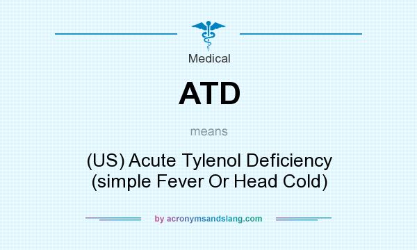 What does ATD mean? It stands for (US) Acute Tylenol Deficiency (simple Fever Or Head Cold)