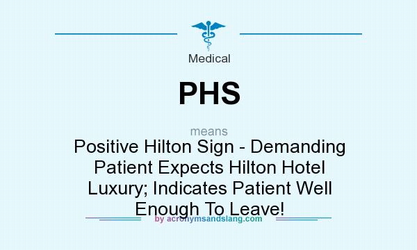 What does PHS mean? It stands for Positive Hilton Sign - Demanding Patient Expects Hilton Hotel Luxury; Indicates Patient Well Enough To Leave!