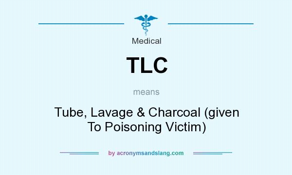 What does TLC mean? It stands for Tube, Lavage & Charcoal (given To Poisoning Victim)