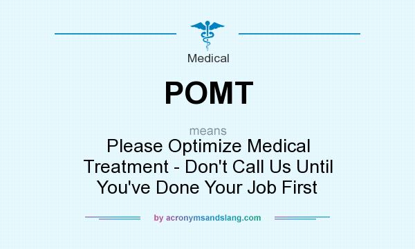 What does POMT mean? It stands for Please Optimize Medical Treatment - Don`t Call Us Until You`ve Done Your Job First