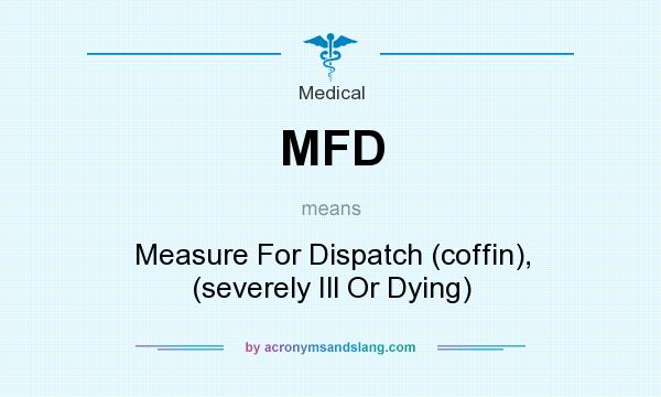 What does MFD mean? It stands for Measure For Dispatch (coffin), (severely Ill Or Dying)