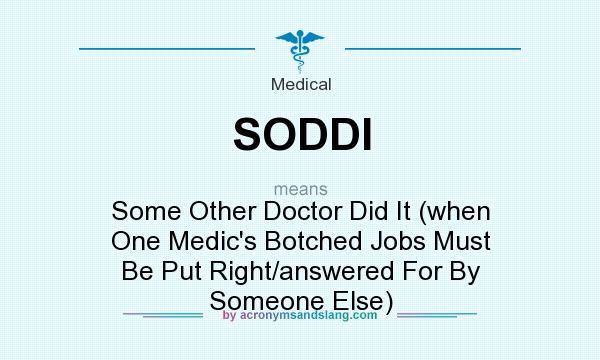 What does SODDI mean? It stands for Some Other Doctor Did It (when One Medic`s Botched Jobs Must Be Put Right/answered For By Someone Else)