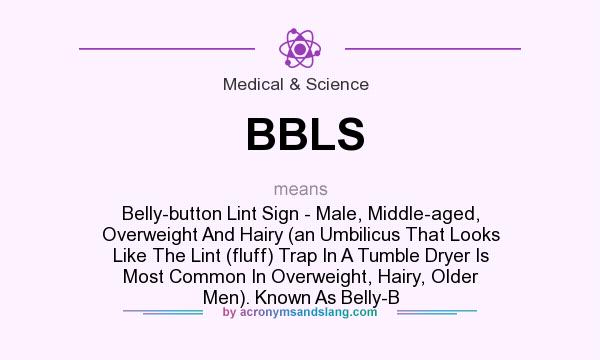 What does BBLS mean? It stands for Belly-button Lint Sign - Male, Middle-aged, Overweight And Hairy (an Umbilicus That Looks Like The Lint (fluff) Trap In A Tumble Dryer Is Most Common In Overweight, Hairy, Older Men). Known As Belly-B