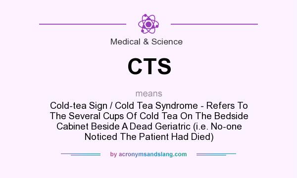 What does CTS mean? It stands for Cold-tea Sign / Cold Tea Syndrome - Refers To The Several Cups Of Cold Tea On The Bedside Cabinet Beside A Dead Geriatric (i.e. No-one Noticed The Patient Had Died)