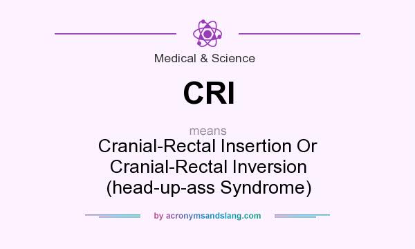 What does CRI mean? It stands for Cranial-Rectal Insertion Or Cranial-Rectal Inversion (head-up-ass Syndrome)