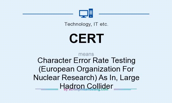 What does CERT mean? It stands for Character Error Rate Testing (European Organization For Nuclear Research) As In, Large Hadron Collider