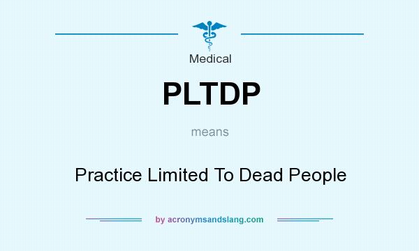 What does PLTDP mean? It stands for Practice Limited To Dead People