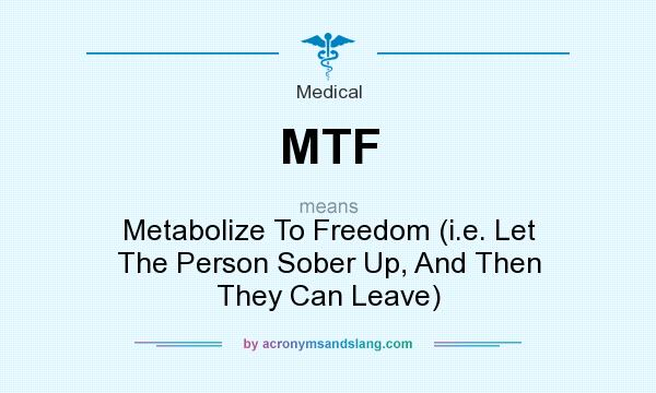 What does MTF mean? It stands for Metabolize To Freedom (i.e. Let The Person Sober Up, And Then They Can Leave)