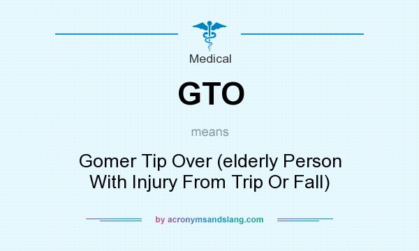 What does GTO mean? It stands for Gomer Tip Over (elderly Person With Injury From Trip Or Fall)