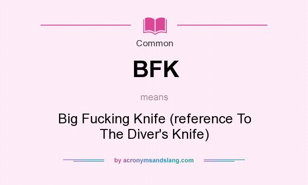 What does BFK mean? It stands for Big Fucking Knife (reference To The Diver`s Knife)