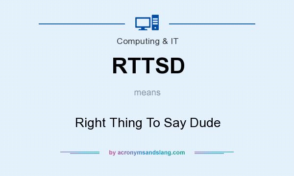 What does RTTSD mean? It stands for Right Thing To Say Dude