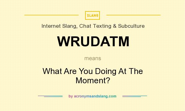 What does WRUDATM mean? It stands for What Are You Doing At The Moment?