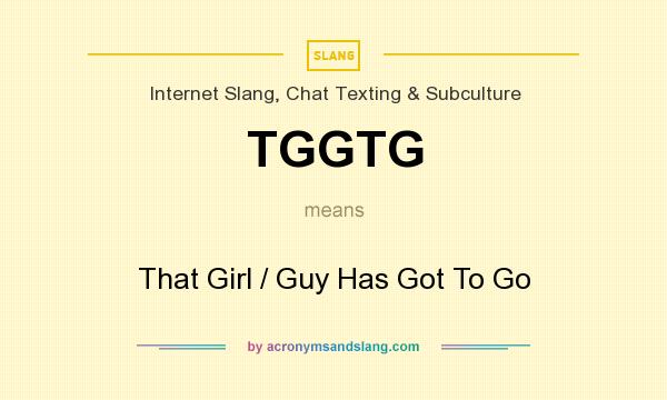 What does TGGTG mean? It stands for That Girl / Guy Has Got To Go