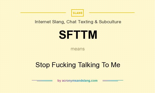 What does SFTTM mean? It stands for Stop Fucking Talking To Me