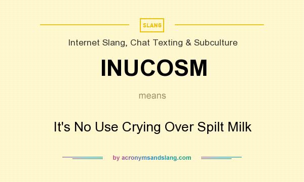 What does INUCOSM mean? It stands for It`s No Use Crying Over Spilt Milk