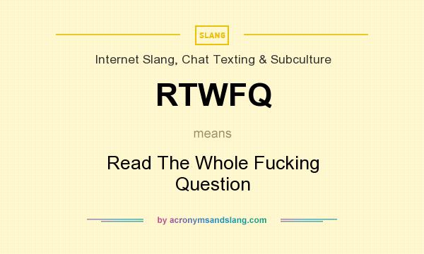 What does RTWFQ mean? It stands for Read The Whole Fucking Question