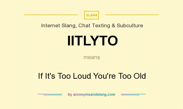 What does IITLYTO mean? It stands for If It`s Too Loud You`re Too Old