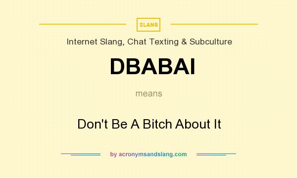 What does DBABAI mean? It stands for Don`t Be A Bitch About It