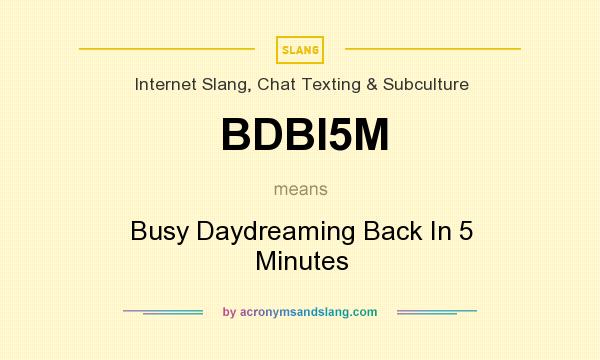 What does BDBI5M mean? It stands for Busy Daydreaming Back In 5 Minutes