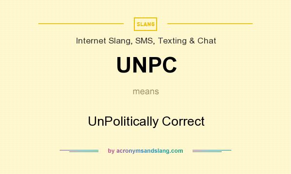 What does UNPC mean? It stands for UnPolitically Correct