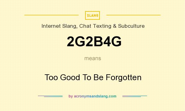 What does 2G2B4G mean? It stands for Too Good To Be Forgotten