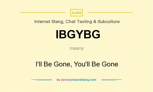 What does IBGYBG mean? It stands for I`ll Be Gone, You`ll Be Gone